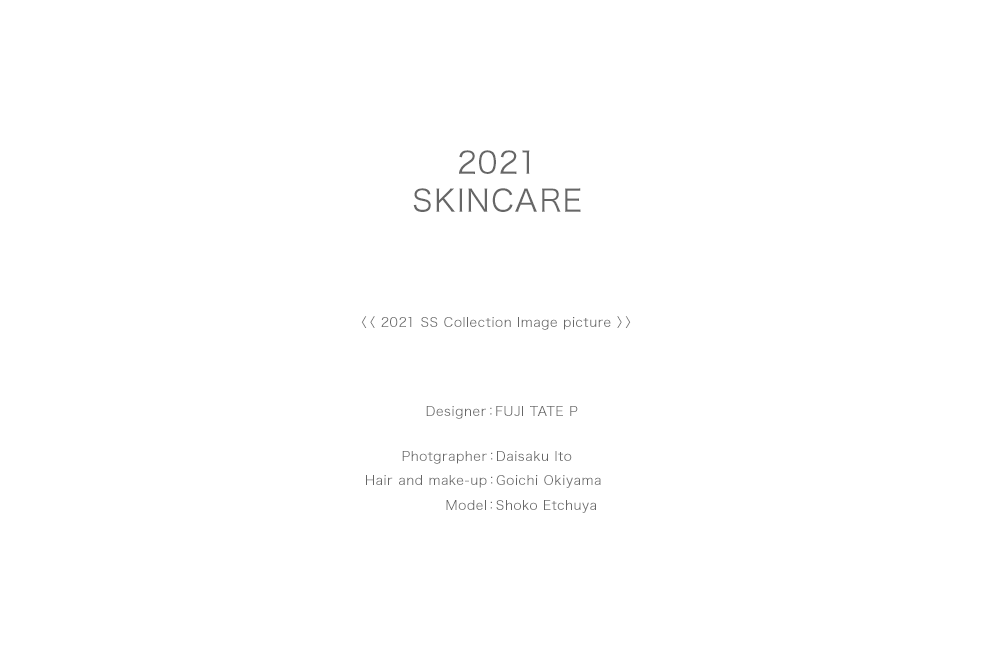 2021 SKINCARE / Designer：FUJI TATE P / Photgrapher：Daisaku Ito / Hair and make-up：Goichi Okiyama / Model：Shoko Etchuya